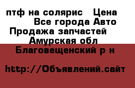 птф на солярис › Цена ­ 1 500 - Все города Авто » Продажа запчастей   . Амурская обл.,Благовещенский р-н